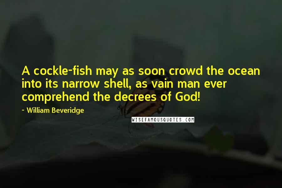 William Beveridge Quotes: A cockle-fish may as soon crowd the ocean into its narrow shell, as vain man ever comprehend the decrees of God!