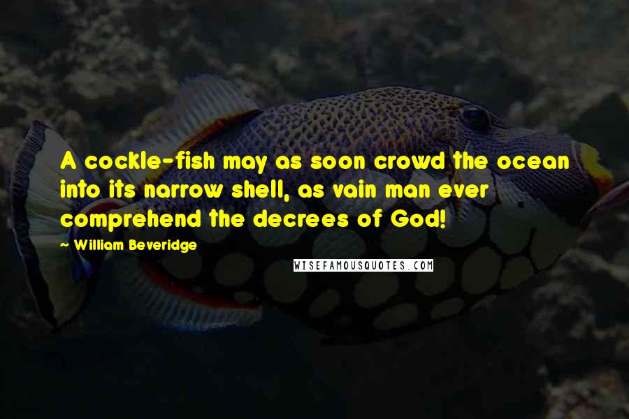 William Beveridge Quotes: A cockle-fish may as soon crowd the ocean into its narrow shell, as vain man ever comprehend the decrees of God!