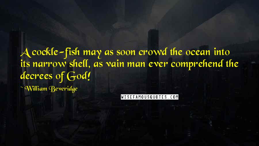 William Beveridge Quotes: A cockle-fish may as soon crowd the ocean into its narrow shell, as vain man ever comprehend the decrees of God!