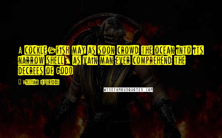 William Beveridge Quotes: A cockle-fish may as soon crowd the ocean into its narrow shell, as vain man ever comprehend the decrees of God!