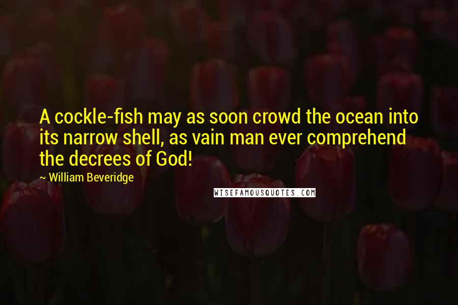 William Beveridge Quotes: A cockle-fish may as soon crowd the ocean into its narrow shell, as vain man ever comprehend the decrees of God!