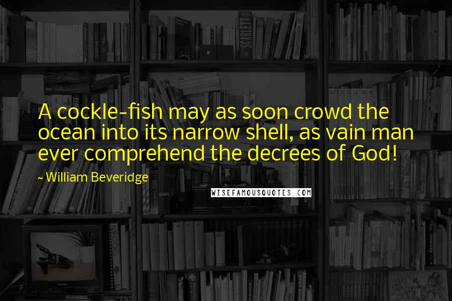 William Beveridge Quotes: A cockle-fish may as soon crowd the ocean into its narrow shell, as vain man ever comprehend the decrees of God!