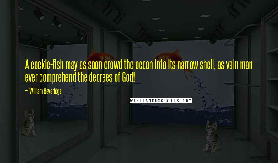 William Beveridge Quotes: A cockle-fish may as soon crowd the ocean into its narrow shell, as vain man ever comprehend the decrees of God!