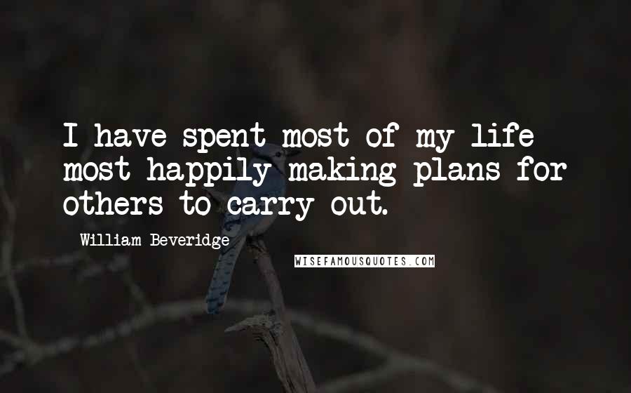 William Beveridge Quotes: I have spent most of my life most happily making plans for others to carry out.