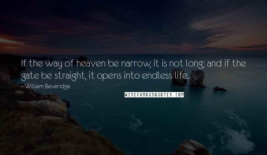 William Beveridge Quotes: If the way of heaven be narrow, it is not long; and if the gate be straight, it opens into endless life.