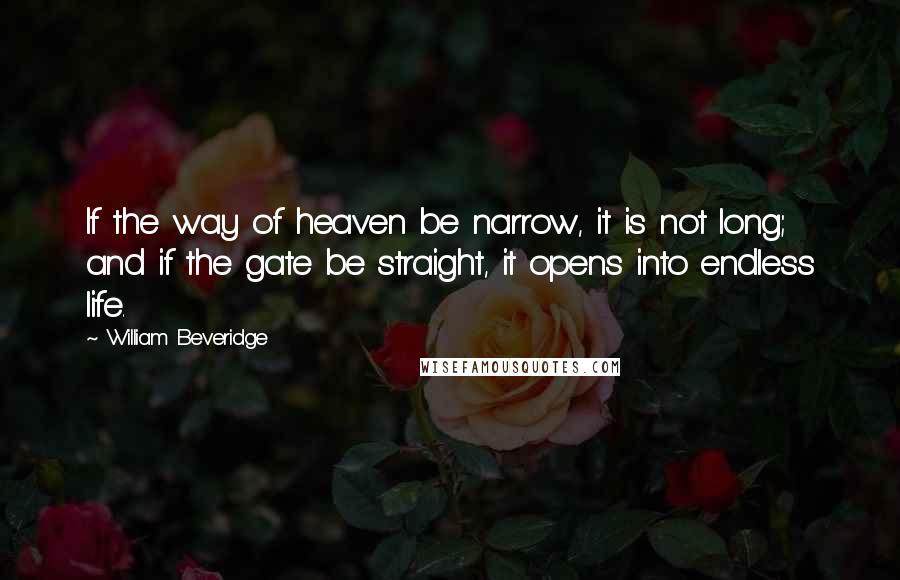 William Beveridge Quotes: If the way of heaven be narrow, it is not long; and if the gate be straight, it opens into endless life.