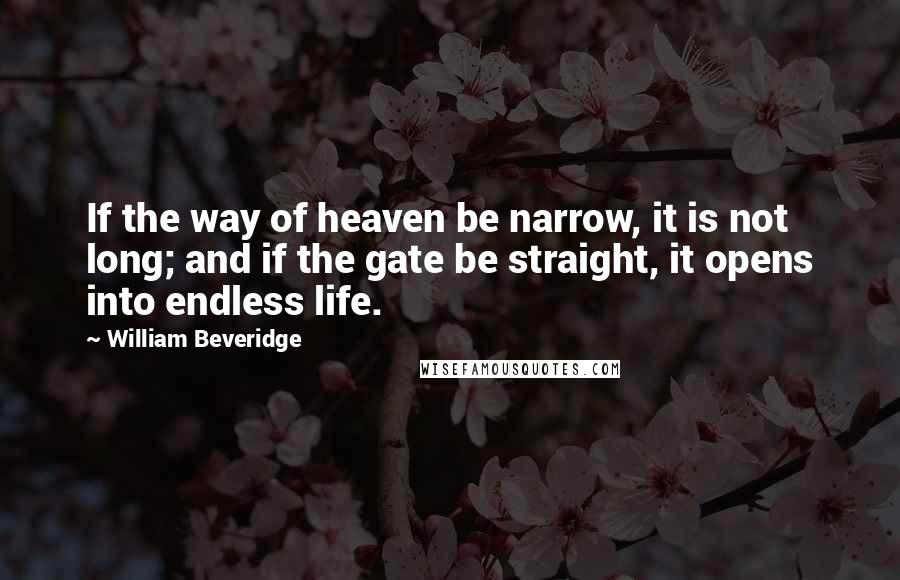 William Beveridge Quotes: If the way of heaven be narrow, it is not long; and if the gate be straight, it opens into endless life.