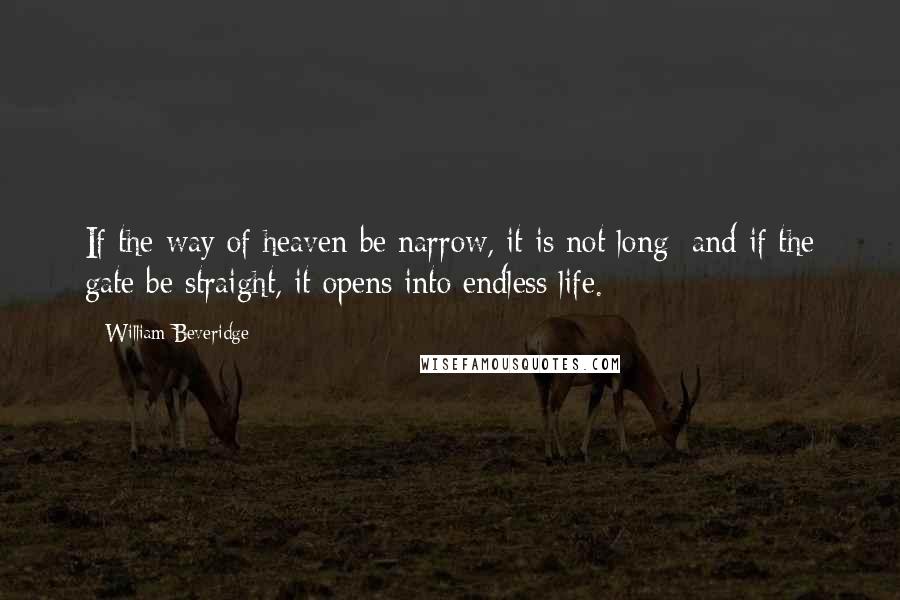 William Beveridge Quotes: If the way of heaven be narrow, it is not long; and if the gate be straight, it opens into endless life.