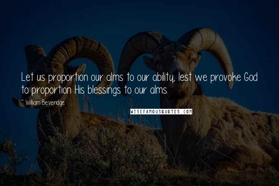 William Beveridge Quotes: Let us proportion our alms to our ability, lest we provoke God to proportion His blessings to our alms.