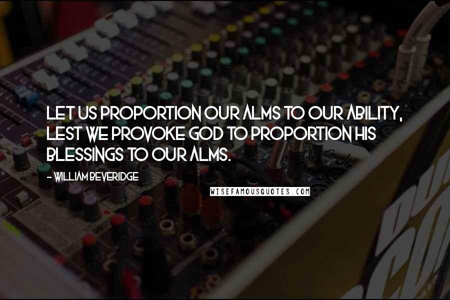 William Beveridge Quotes: Let us proportion our alms to our ability, lest we provoke God to proportion His blessings to our alms.