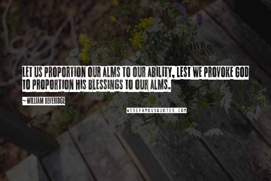 William Beveridge Quotes: Let us proportion our alms to our ability, lest we provoke God to proportion His blessings to our alms.