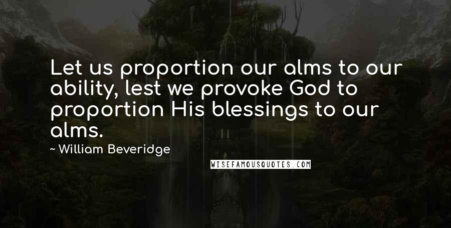 William Beveridge Quotes: Let us proportion our alms to our ability, lest we provoke God to proportion His blessings to our alms.