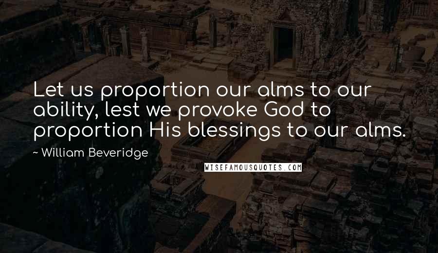 William Beveridge Quotes: Let us proportion our alms to our ability, lest we provoke God to proportion His blessings to our alms.