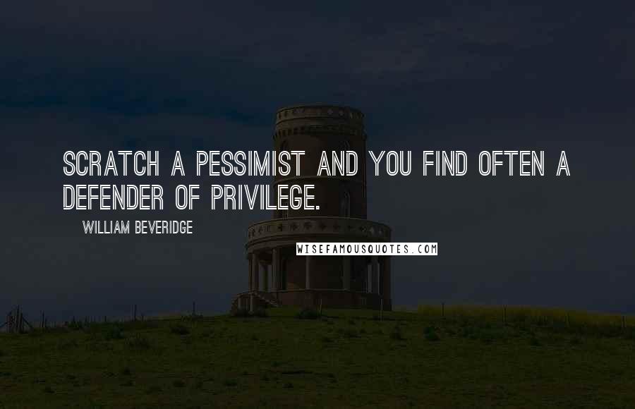 William Beveridge Quotes: Scratch a pessimist and you find often a defender of privilege.