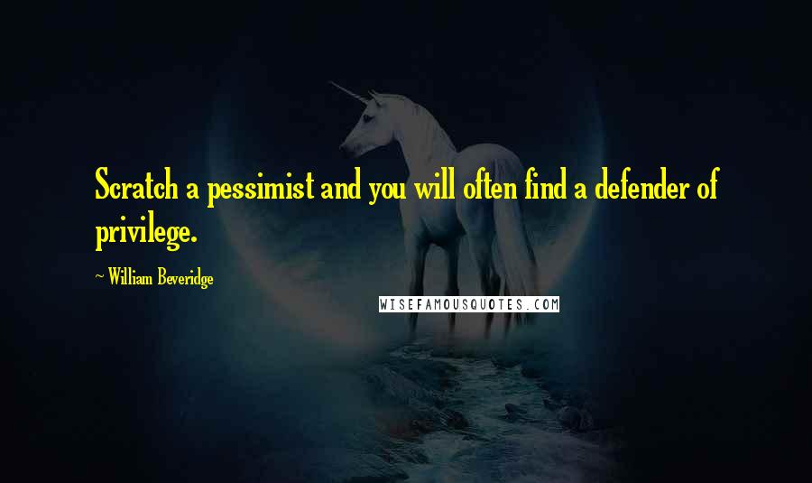 William Beveridge Quotes: Scratch a pessimist and you will often find a defender of privilege.