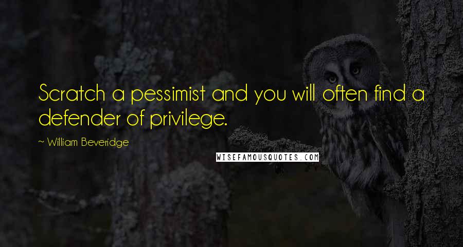 William Beveridge Quotes: Scratch a pessimist and you will often find a defender of privilege.