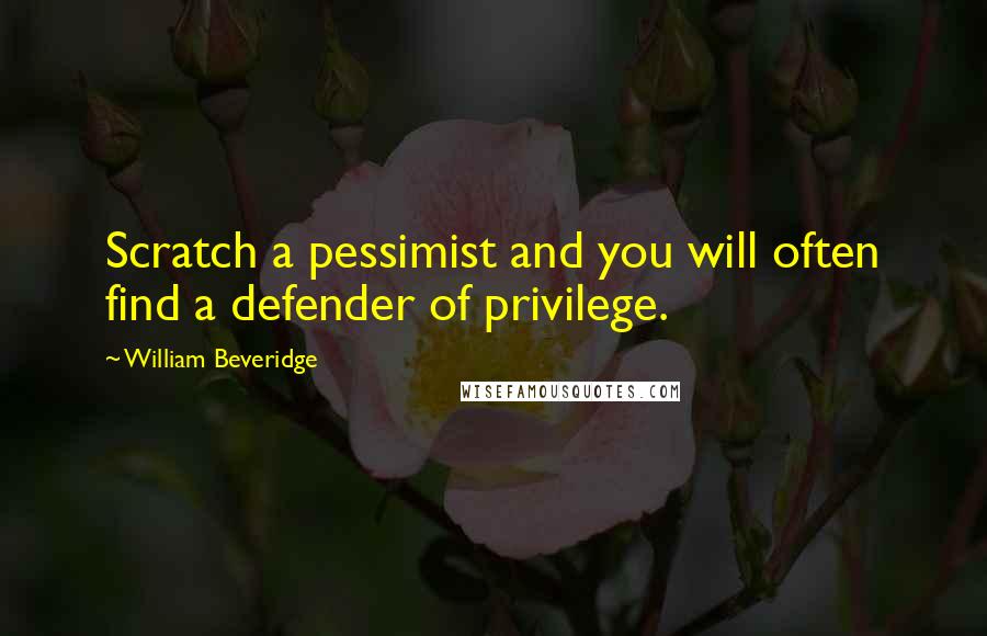 William Beveridge Quotes: Scratch a pessimist and you will often find a defender of privilege.