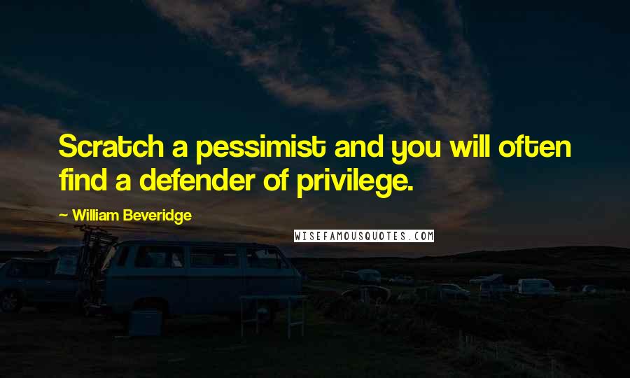 William Beveridge Quotes: Scratch a pessimist and you will often find a defender of privilege.