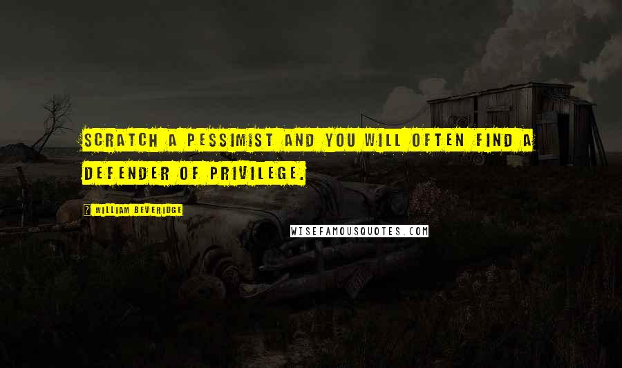 William Beveridge Quotes: Scratch a pessimist and you will often find a defender of privilege.