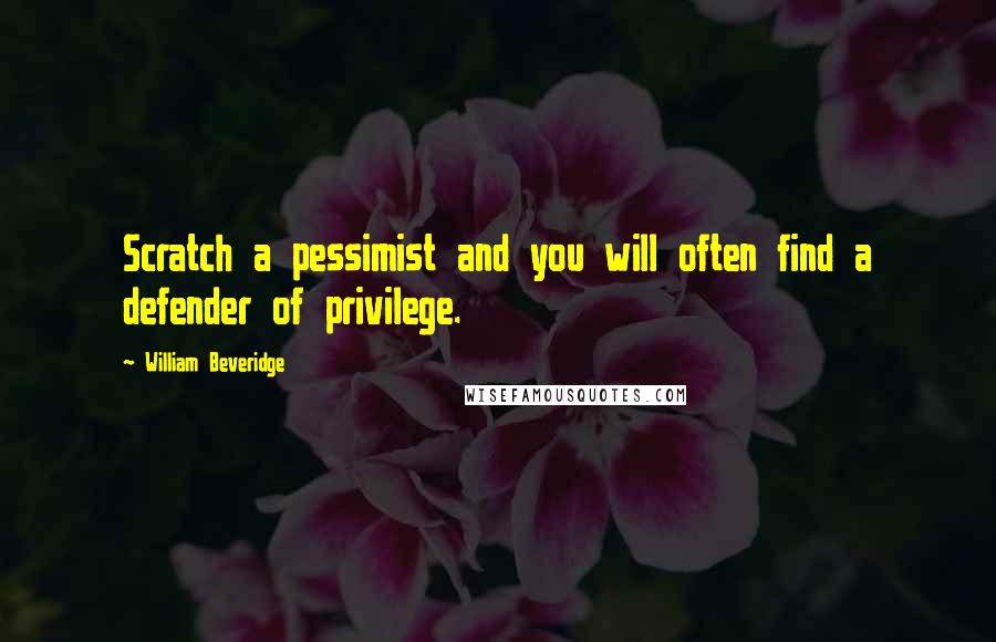 William Beveridge Quotes: Scratch a pessimist and you will often find a defender of privilege.