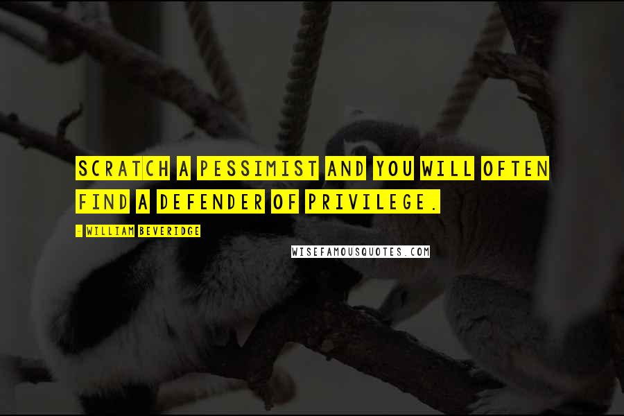 William Beveridge Quotes: Scratch a pessimist and you will often find a defender of privilege.