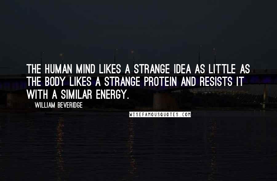 William Beveridge Quotes: The human mind likes a strange idea as little as the body likes a strange protein and resists it with a similar energy.