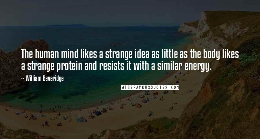 William Beveridge Quotes: The human mind likes a strange idea as little as the body likes a strange protein and resists it with a similar energy.