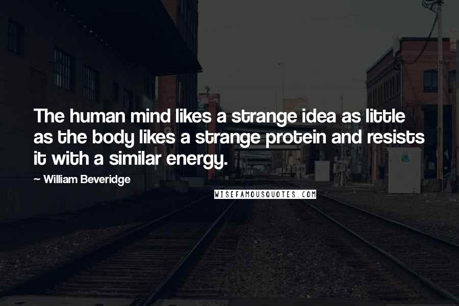 William Beveridge Quotes: The human mind likes a strange idea as little as the body likes a strange protein and resists it with a similar energy.