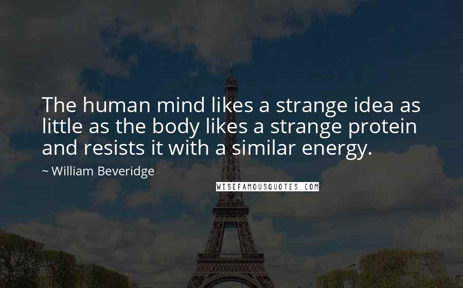 William Beveridge Quotes: The human mind likes a strange idea as little as the body likes a strange protein and resists it with a similar energy.