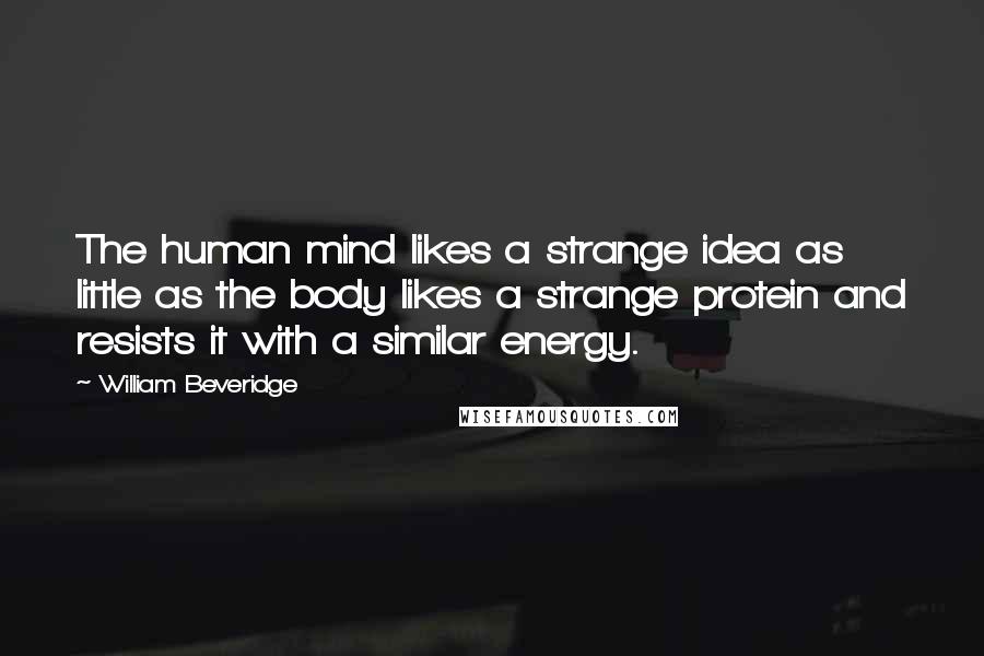 William Beveridge Quotes: The human mind likes a strange idea as little as the body likes a strange protein and resists it with a similar energy.