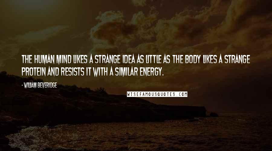 William Beveridge Quotes: The human mind likes a strange idea as little as the body likes a strange protein and resists it with a similar energy.