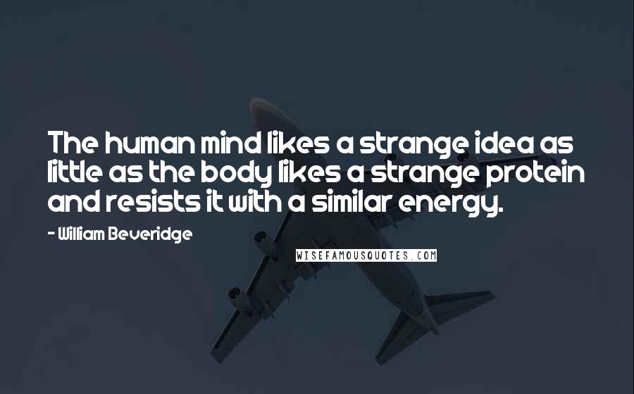William Beveridge Quotes: The human mind likes a strange idea as little as the body likes a strange protein and resists it with a similar energy.