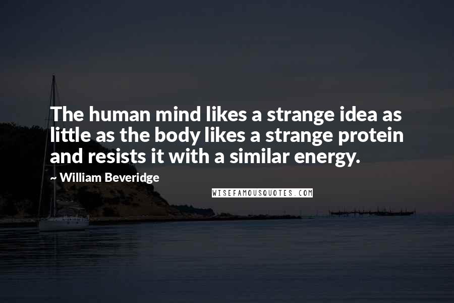 William Beveridge Quotes: The human mind likes a strange idea as little as the body likes a strange protein and resists it with a similar energy.