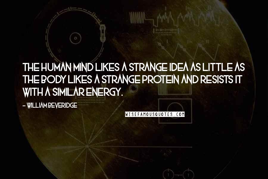 William Beveridge Quotes: The human mind likes a strange idea as little as the body likes a strange protein and resists it with a similar energy.