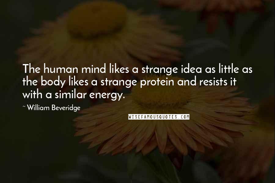 William Beveridge Quotes: The human mind likes a strange idea as little as the body likes a strange protein and resists it with a similar energy.