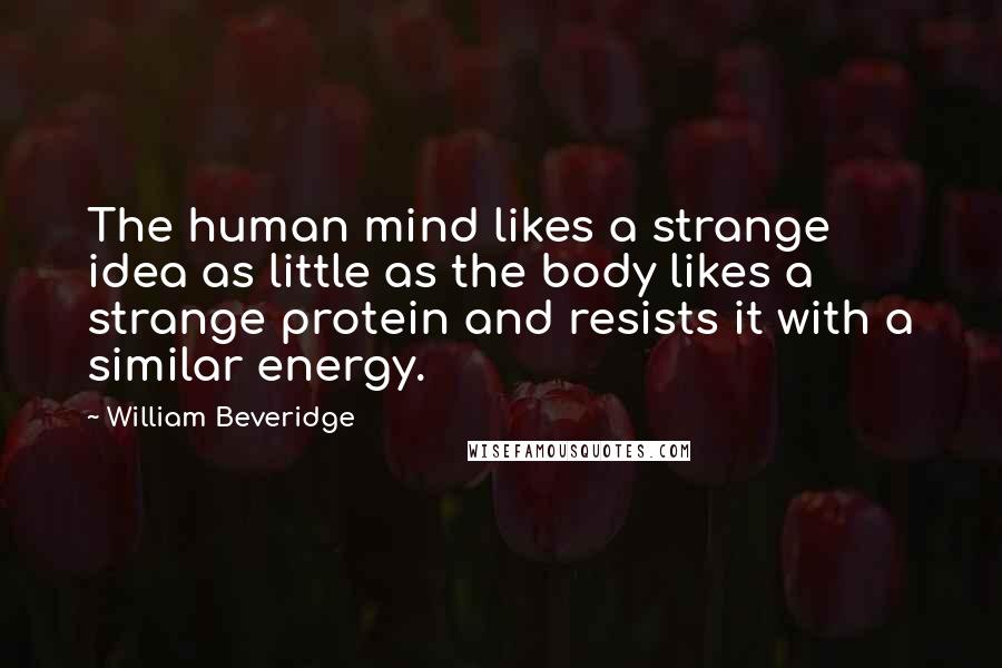 William Beveridge Quotes: The human mind likes a strange idea as little as the body likes a strange protein and resists it with a similar energy.