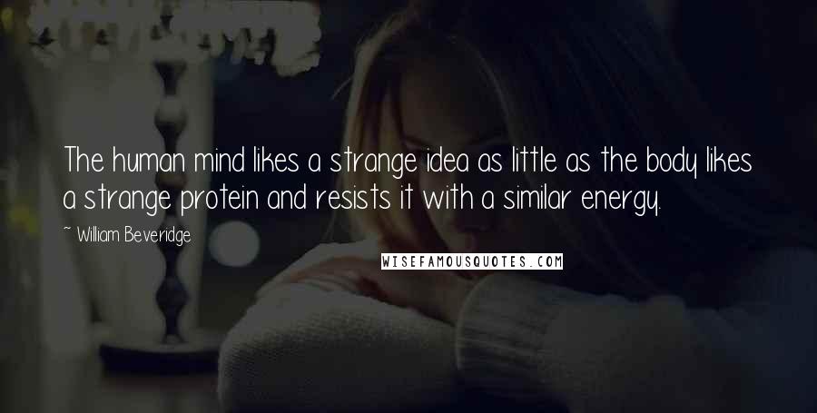 William Beveridge Quotes: The human mind likes a strange idea as little as the body likes a strange protein and resists it with a similar energy.