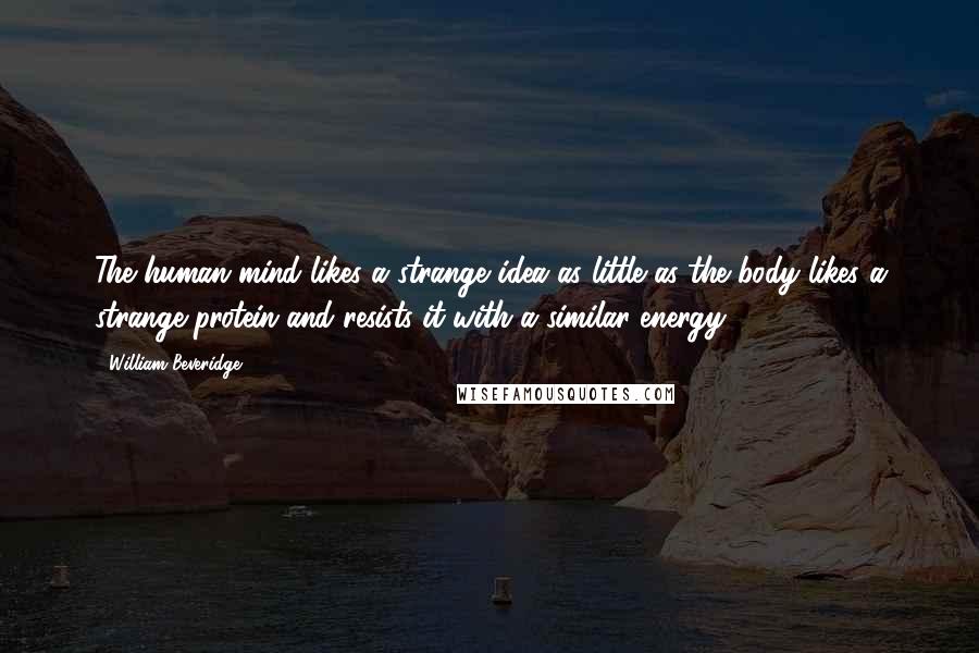 William Beveridge Quotes: The human mind likes a strange idea as little as the body likes a strange protein and resists it with a similar energy.