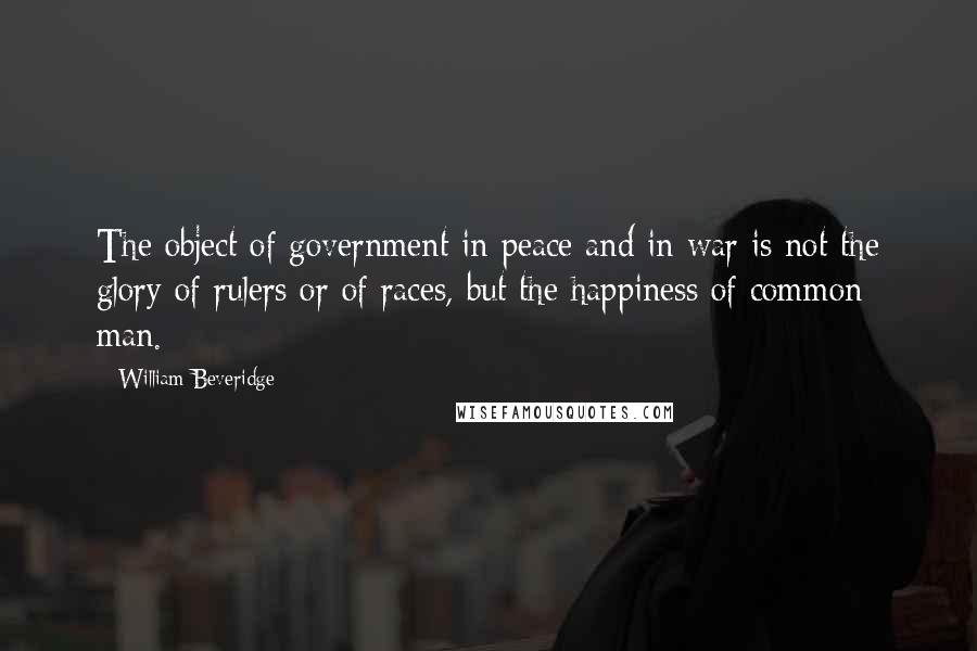 William Beveridge Quotes: The object of government in peace and in war is not the glory of rulers or of races, but the happiness of common man.