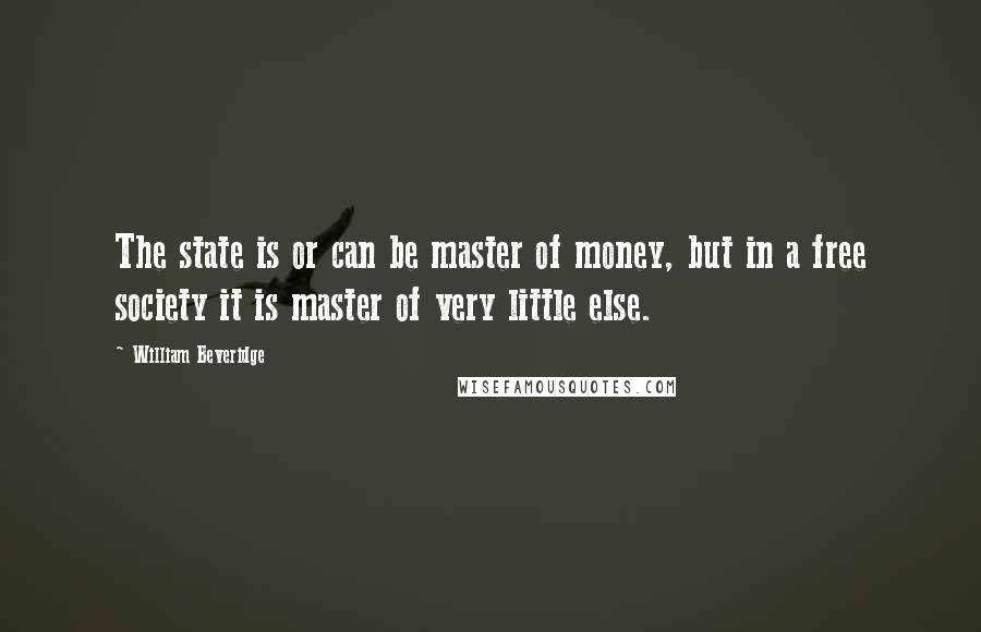 William Beveridge Quotes: The state is or can be master of money, but in a free society it is master of very little else.