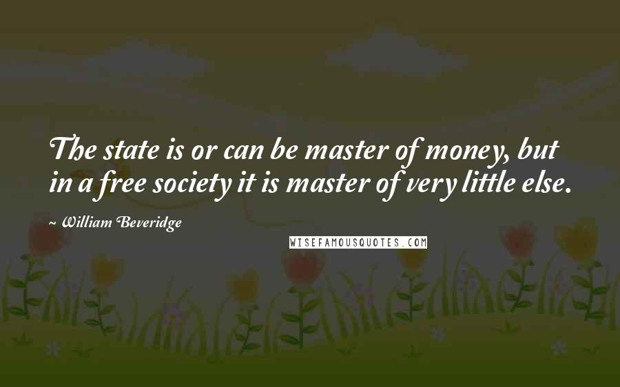 William Beveridge Quotes: The state is or can be master of money, but in a free society it is master of very little else.