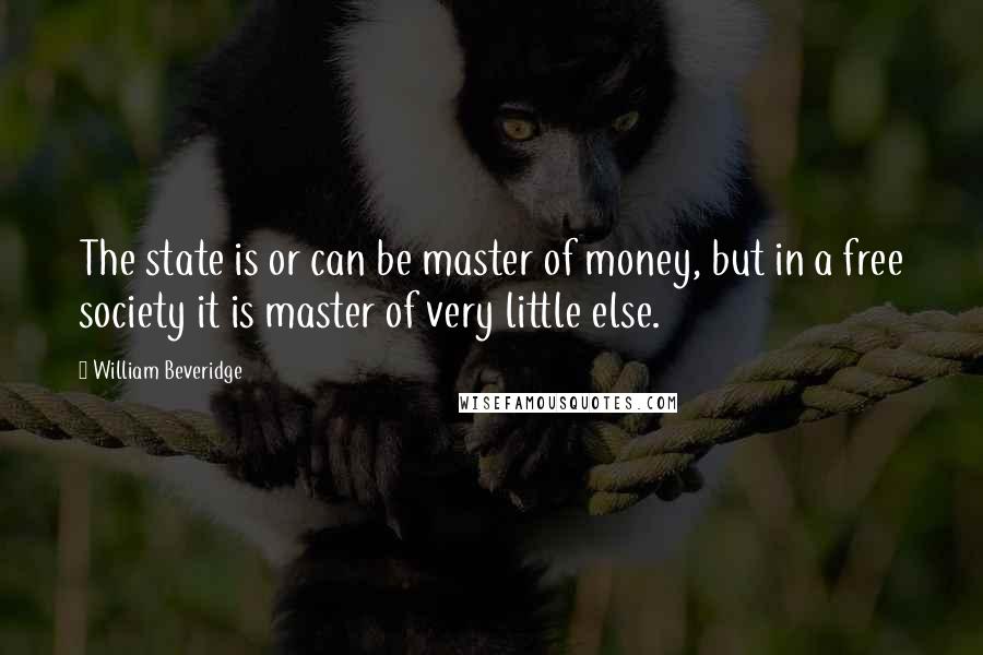 William Beveridge Quotes: The state is or can be master of money, but in a free society it is master of very little else.