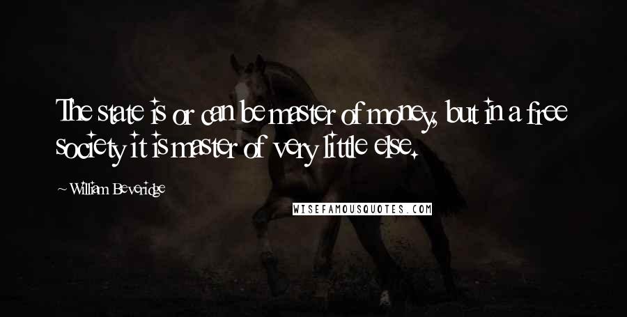 William Beveridge Quotes: The state is or can be master of money, but in a free society it is master of very little else.