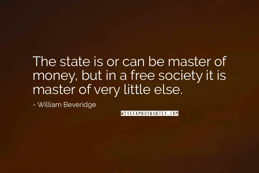 William Beveridge Quotes: The state is or can be master of money, but in a free society it is master of very little else.
