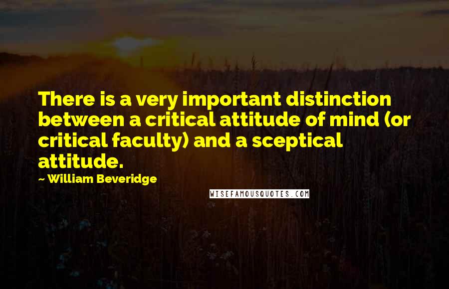 William Beveridge Quotes: There is a very important distinction between a critical attitude of mind (or critical faculty) and a sceptical attitude.