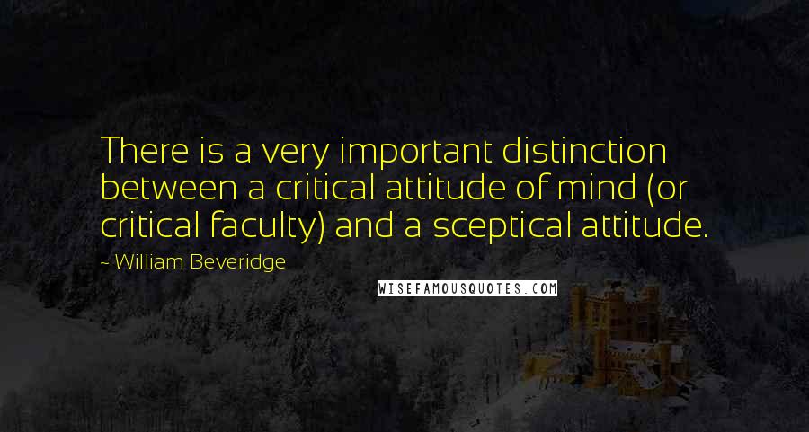 William Beveridge Quotes: There is a very important distinction between a critical attitude of mind (or critical faculty) and a sceptical attitude.