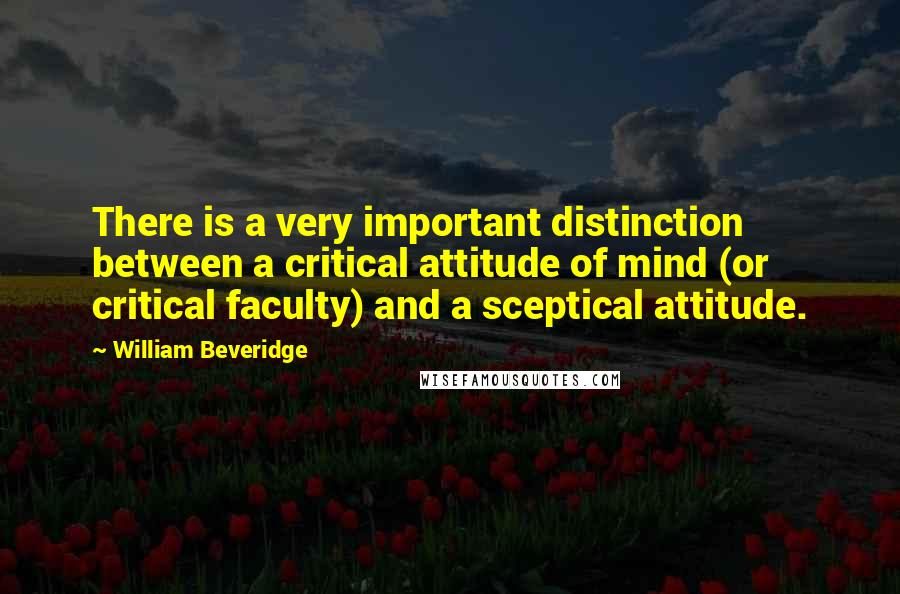 William Beveridge Quotes: There is a very important distinction between a critical attitude of mind (or critical faculty) and a sceptical attitude.