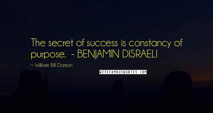 William Bill Damon Quotes: The secret of success is constancy of purpose.  - BENJAMIN DISRAELI