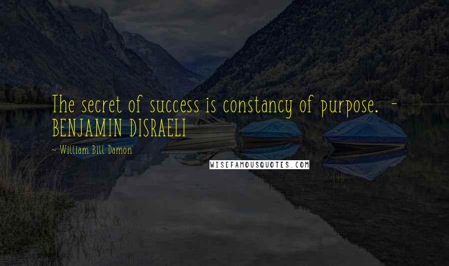 William Bill Damon Quotes: The secret of success is constancy of purpose. - BENJAMIN DISRAELI