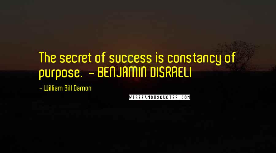 William Bill Damon Quotes: The secret of success is constancy of purpose. - BENJAMIN DISRAELI